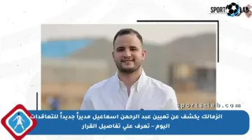 الزمالك يكشف عن تعيين عبد الرحمن إسماعيل مديراً جديداً للتعاقدات اليوم – تعرف على تفاصيل القرار